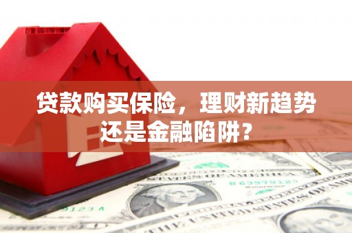 嘉兴贷款购买保险，理财新趋势还是金融陷阱？