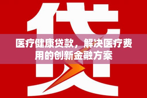 嘉兴医疗健康贷款，解决医疗费用的创新金融方案