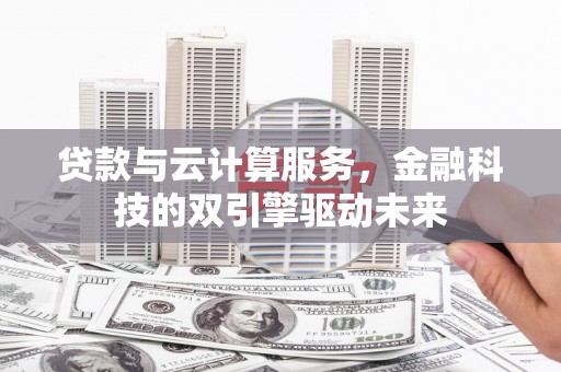 嘉兴贷款与云计算服务，金融科技的双引擎驱动未来