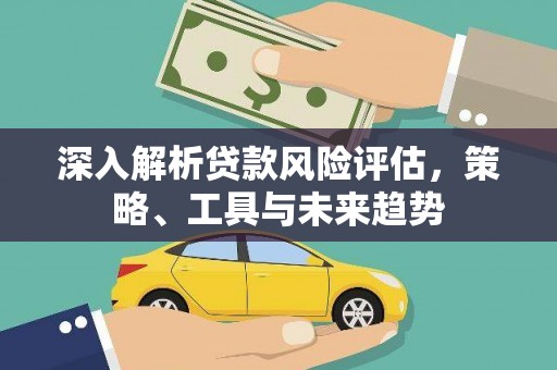 嘉兴深入解析贷款风险评估，策略、工具与未来趋势