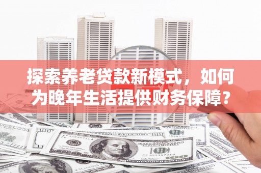 嘉兴探索养老贷款新模式，如何为晚年生活提供财务保障？