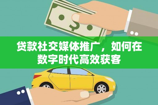 嘉兴贷款社交媒体推广，如何在数字时代高效获客