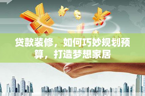 嘉兴贷款装修，如何巧妙规划预算，打造梦想家居