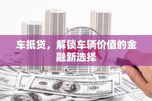 嘉兴车抵贷，解锁车辆价值的金融新选择