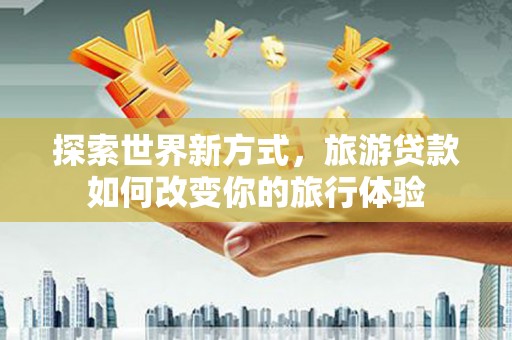 嘉兴探索世界新方式，旅游贷款如何改变你的旅行体验