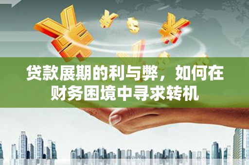 嘉兴贷款展期的利与弊，如何在财务困境中寻求转机
