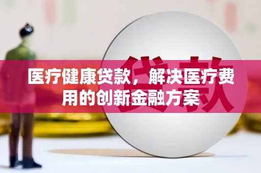 嘉兴医疗健康贷款，解决医疗费用的创新金融方案
