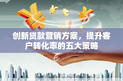 嘉兴创新贷款营销方案，提升客户转化率的五大策略