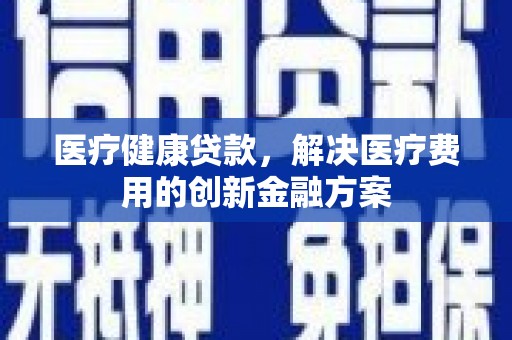 嘉兴医疗健康贷款，解决医疗费用的创新金融方案