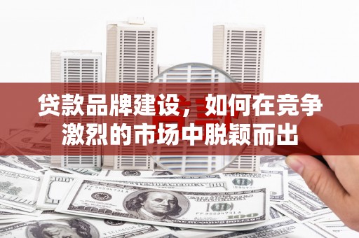 嘉兴贷款品牌建设，如何在竞争激烈的市场中脱颖而出