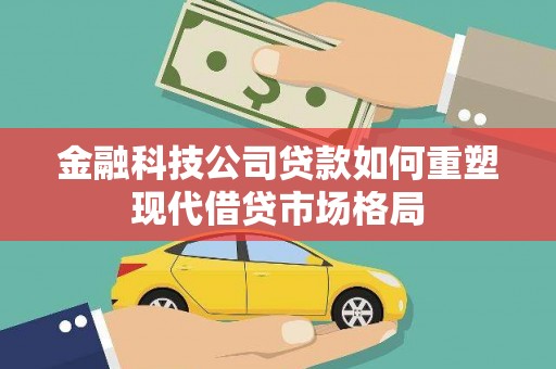 嘉兴金融科技公司贷款如何重塑现代借贷市场格局