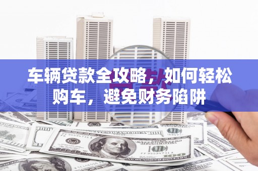嘉兴车辆贷款全攻略，如何轻松购车，避免财务陷阱