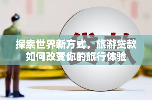 嘉兴探索世界新方式，旅游贷款如何改变你的旅行体验