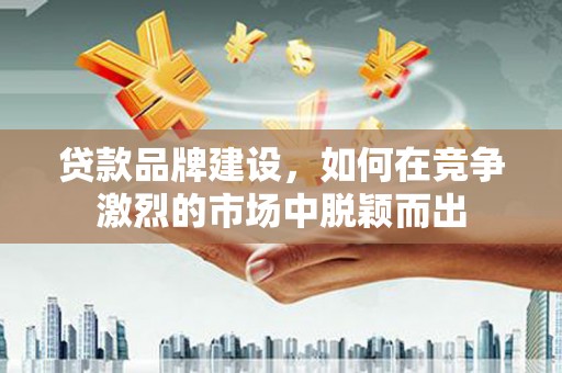 嘉兴贷款品牌建设，如何在竞争激烈的市场中脱颖而出
