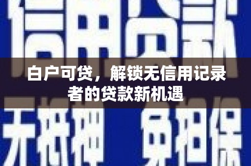 嘉兴白户可贷，解锁无信用记录者的贷款新机遇
