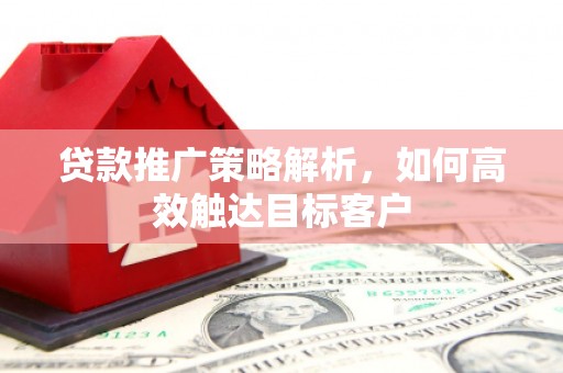 嘉兴贷款推广策略解析，如何高效触达目标客户
