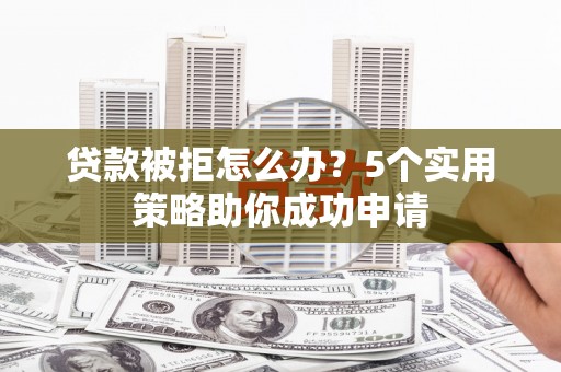 嘉兴贷款被拒怎么办？5个实用策略助你成功申请