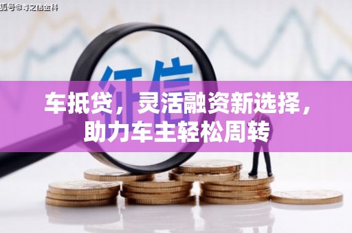 嘉兴车抵贷，灵活融资新选择，助力车主轻松周转