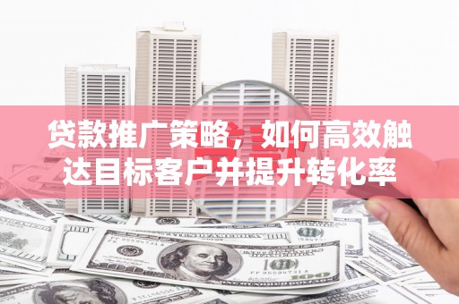 嘉兴贷款推广策略，如何高效触达目标客户并提升转化率