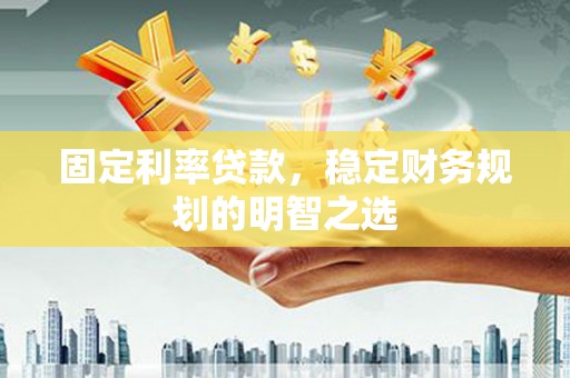 嘉兴固定利率贷款，稳定财务规划的明智之选