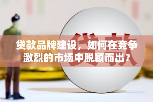 嘉兴贷款品牌建设，如何在竞争激烈的市场中脱颖而出？
