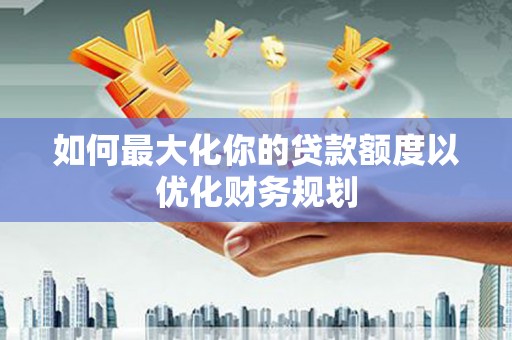 嘉兴如何最大化你的贷款额度以优化财务规划