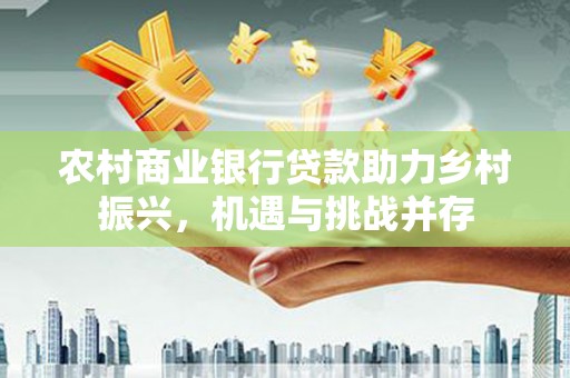 嘉兴农村商业银行贷款助力乡村振兴，机遇与挑战并存