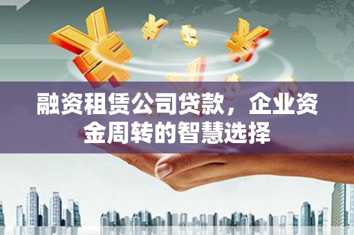 嘉兴融资租赁公司贷款，企业资金周转的智慧选择
