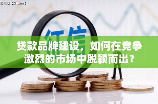 嘉兴贷款品牌建设，如何在竞争激烈的市场中脱颖而出？