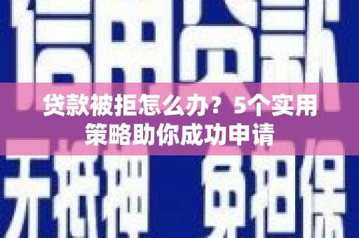 嘉兴贷款被拒怎么办？5个实用策略助你成功申请