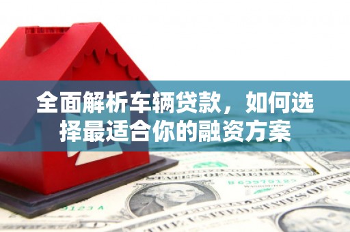 嘉兴全面解析车辆贷款，如何选择最适合你的融资方案