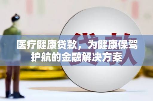 嘉兴医疗健康贷款，为健康保驾护航的金融解决方案