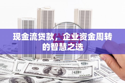 嘉兴现金流贷款，企业资金周转的智慧之选