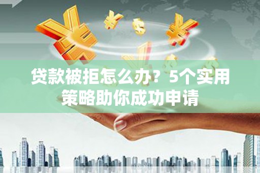 嘉兴贷款被拒怎么办？5个实用策略助你成功申请