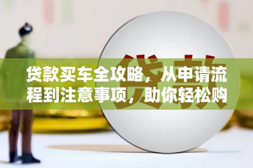 嘉兴贷款买车全攻略，从申请流程到注意事项，助你轻松购车